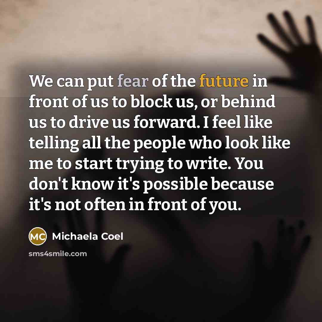 “We can put fear of the future in front of us to block us, or behind us to drive us forward. I feel like telling all the people who look like me to start trying to write. You don't know it's possible because it's not often in front of you.” quote by Michaela Coel
