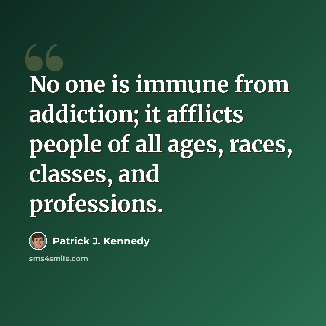 “No one is immune from addiction; it afflicts people of all ages, races, classes, and professions.” quote by Patrick J. Kennedy
