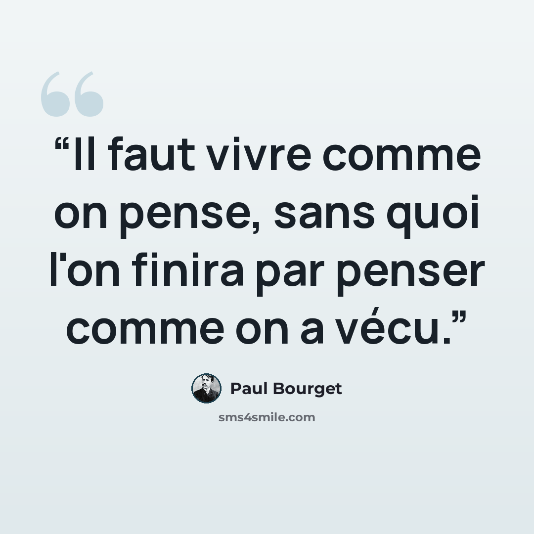 “Il faut vivre comme on pense, sans quoi l'on finira par penser comme on a vécu.” quote by Paul Bourget