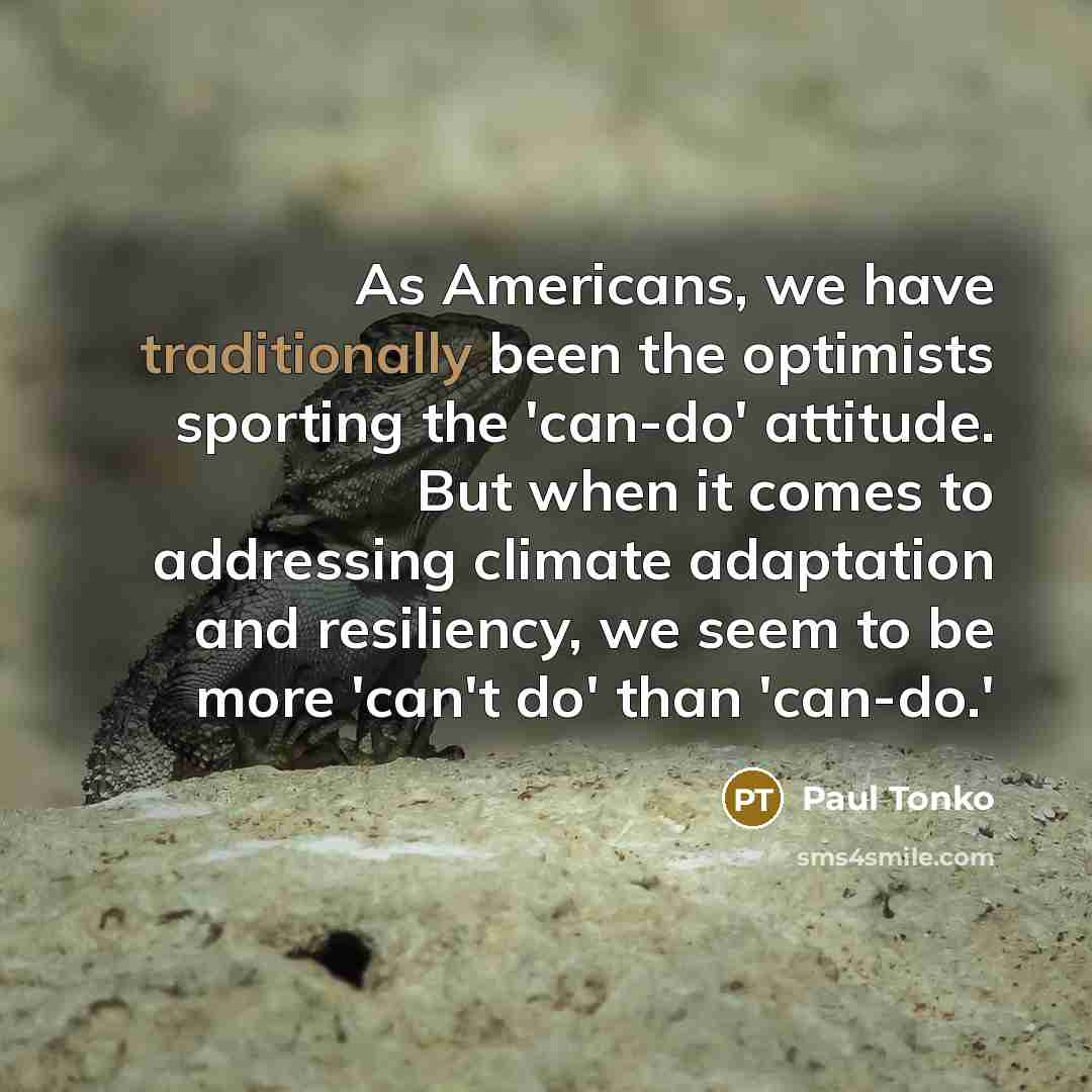 “As Americans, we have traditionally been the optimists sporting the 'can-do' attitude. But when it comes to addressing climate adaptation and resiliency, we seem to be more 'can't do' than 'can-do.'” quote by Paul Tonko