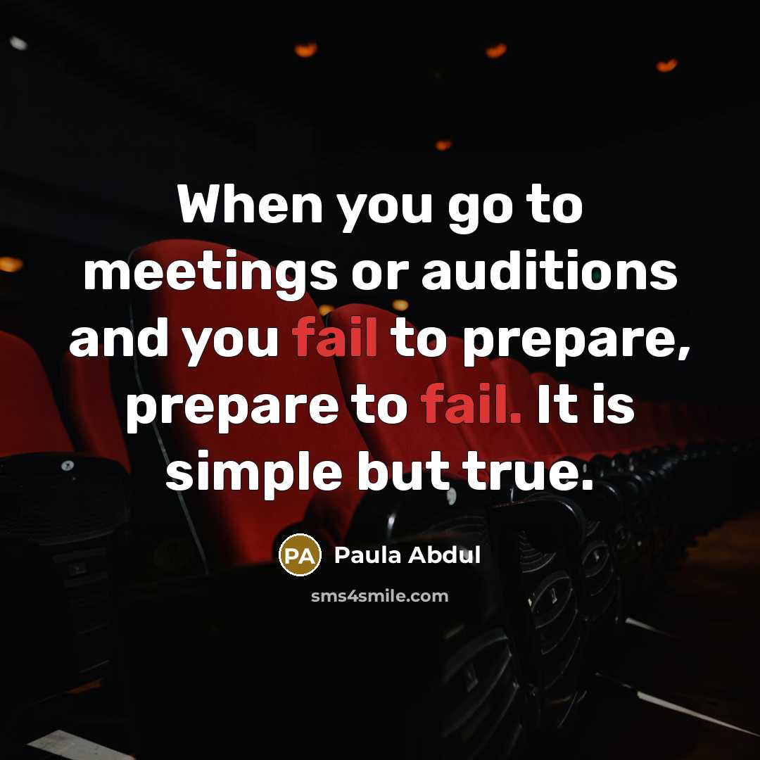 “When you go to meetings or auditions and you fail to prepare, prepare to fail. It is simple but true.” quote by Paula Abdul