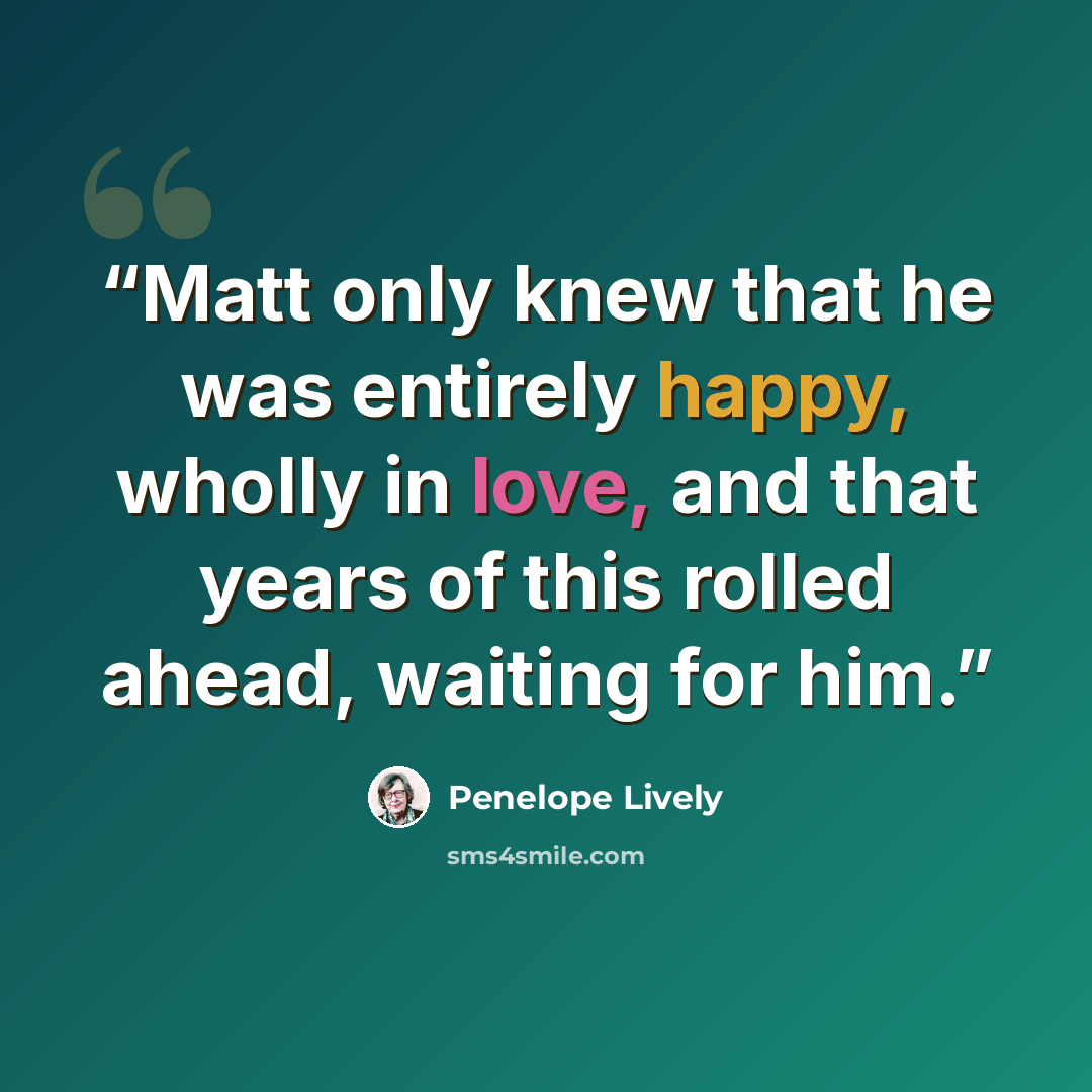 “Matt only knew that he was entirely happy, wholly in love, and that years of this rolled ahead, waiting for him.” quote by Penelope Lively