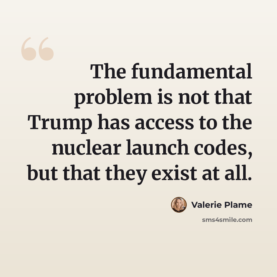 “The fundamental problem is not that Trump has access to the nuclear launch codes, but that they exist at all.” quote by Valerie Plame
