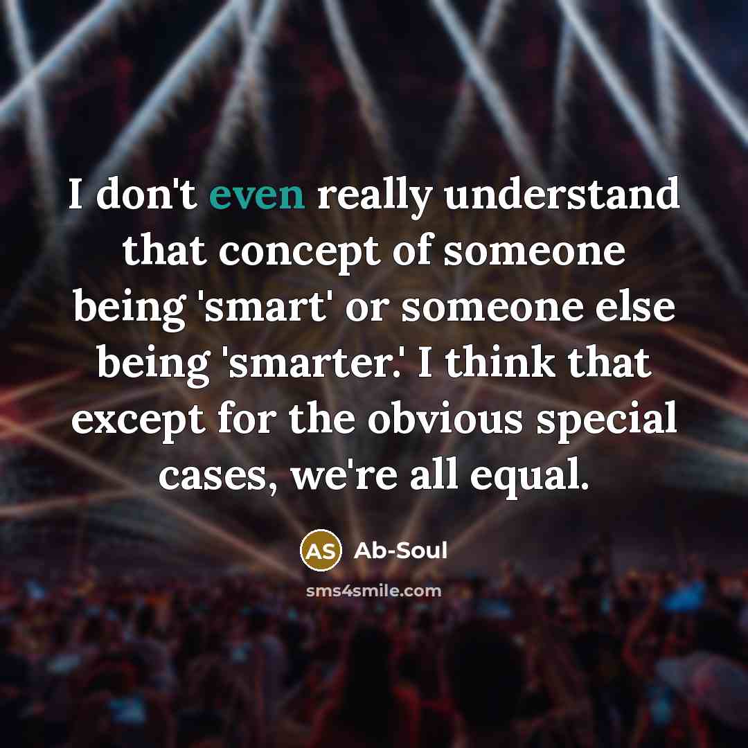 “I don't even really understand that concept of someone being 'smart' or someone else being 'smarter.' I think that except for the obvious special cases, we're all equal.” quote by Ab-Soul