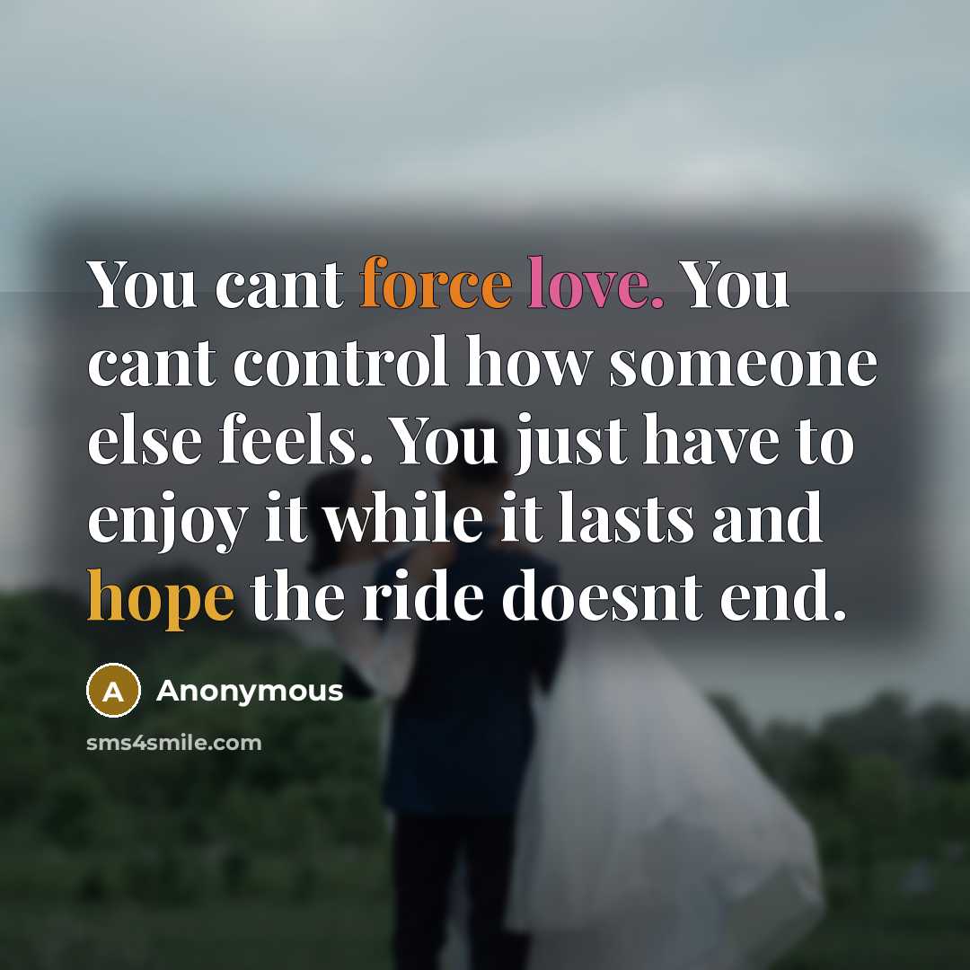 “You cant force love. You cant control how someone else feels. You just have to enjoy it while it lasts and hope the ride doesnt end.” quote by Anonymous