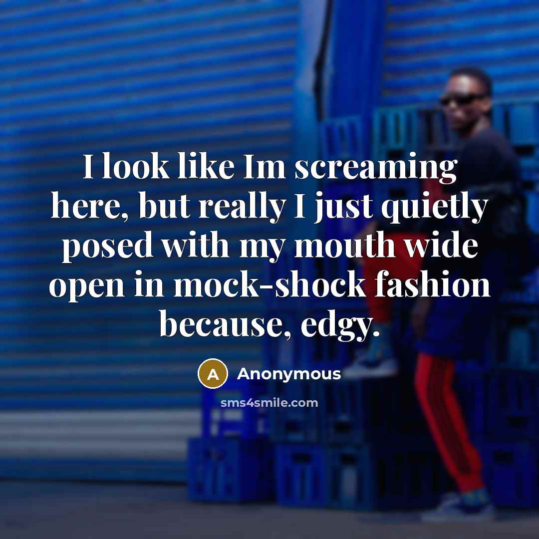 “I look like Im screaming here, but really I just quietly posed with my mouth wide open in mock-shock fashion because, edgy.” quote by Anonymous