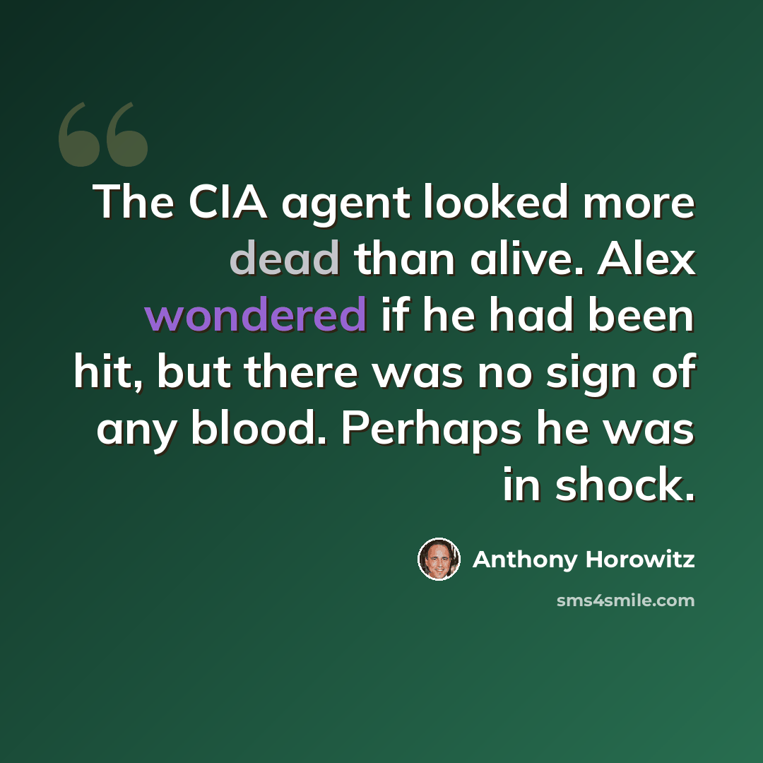 “The CIA agent looked more dead than alive. Alex wondered if he had been hit, but there was no sign of any blood. Perhaps he was in shock.” quote by Anthony Horowitz