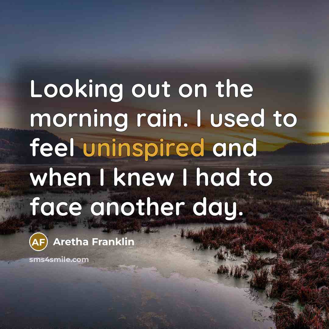 “Looking out on the morning rain. I used to feel uninspired and when I knew I had to face another day.” quote by Aretha Franklin