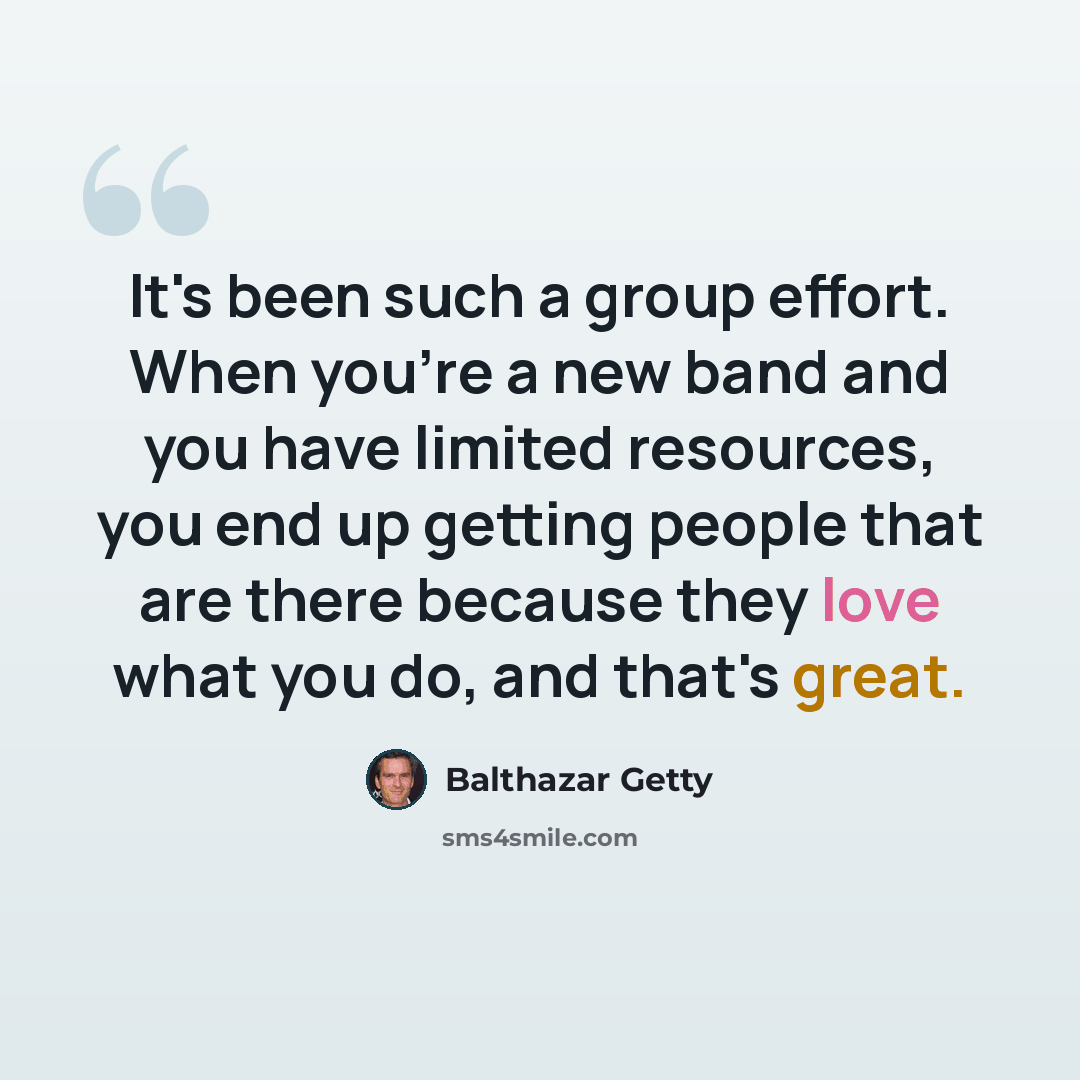 “It's been such a group effort. When you're a new band and you have limited resources, you end up getting people that are there because they love what you do, and that's great.” quote by Balthazar Getty