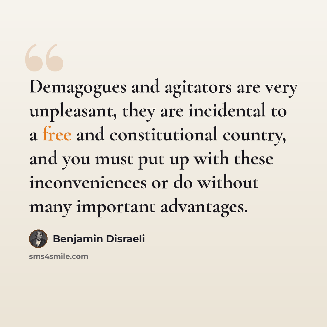 “Demagogues and agitators are very unpleasant, they are incidental to a free and constitutional country, and you must put up with these inconveniences or do without many important advantages.” quote by Benjamin Disraeli