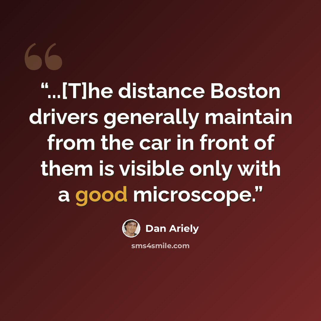 “...[T]he distance Boston drivers generally maintain from the car in front of them is visible only with a good microscope.” quote by Dan Ariely