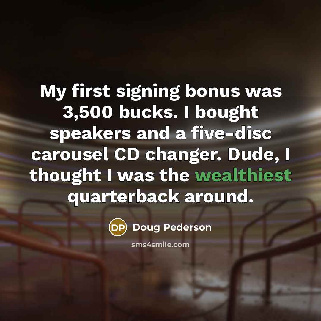 “My first signing bonus was 3,500 bucks. I bought speakers and a five-disc carousel CD changer. Dude, I thought I was the wealthiest quarterback around.” quote by Doug Pederson