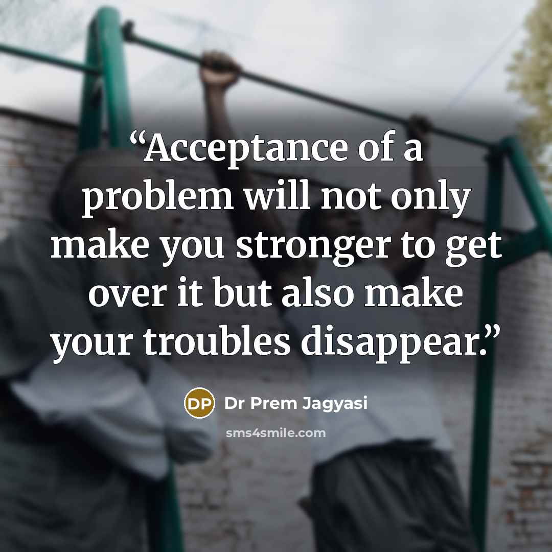 “Acceptance of a problem will not only make you stronger to get over it but also make your troubles disappear.” quote by Dr Prem Jagyasi
