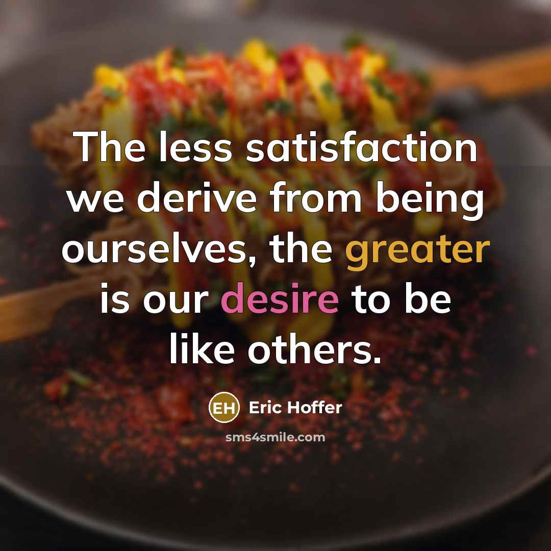 “The less satisfaction we derive from being ourselves, the greater is our desire to be like others.” quote by Eric Hoffer