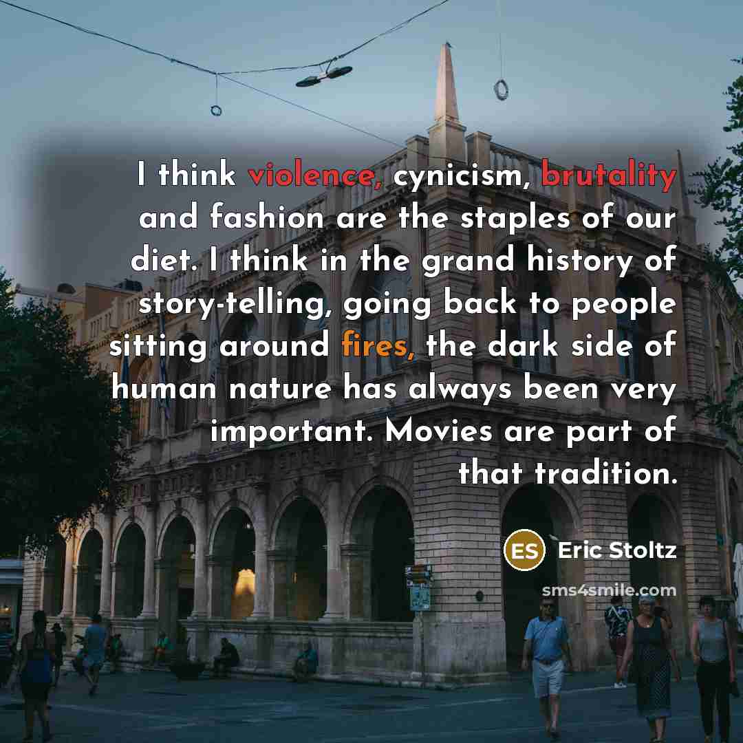 “I think violence, cynicism, brutality and fashion are the staples of our diet. I think in the grand history of story-telling, going back to people sitting around fires, the dark side of human nature has always been very important. Movies are part of that tradition.” quote by Eric Stoltz
