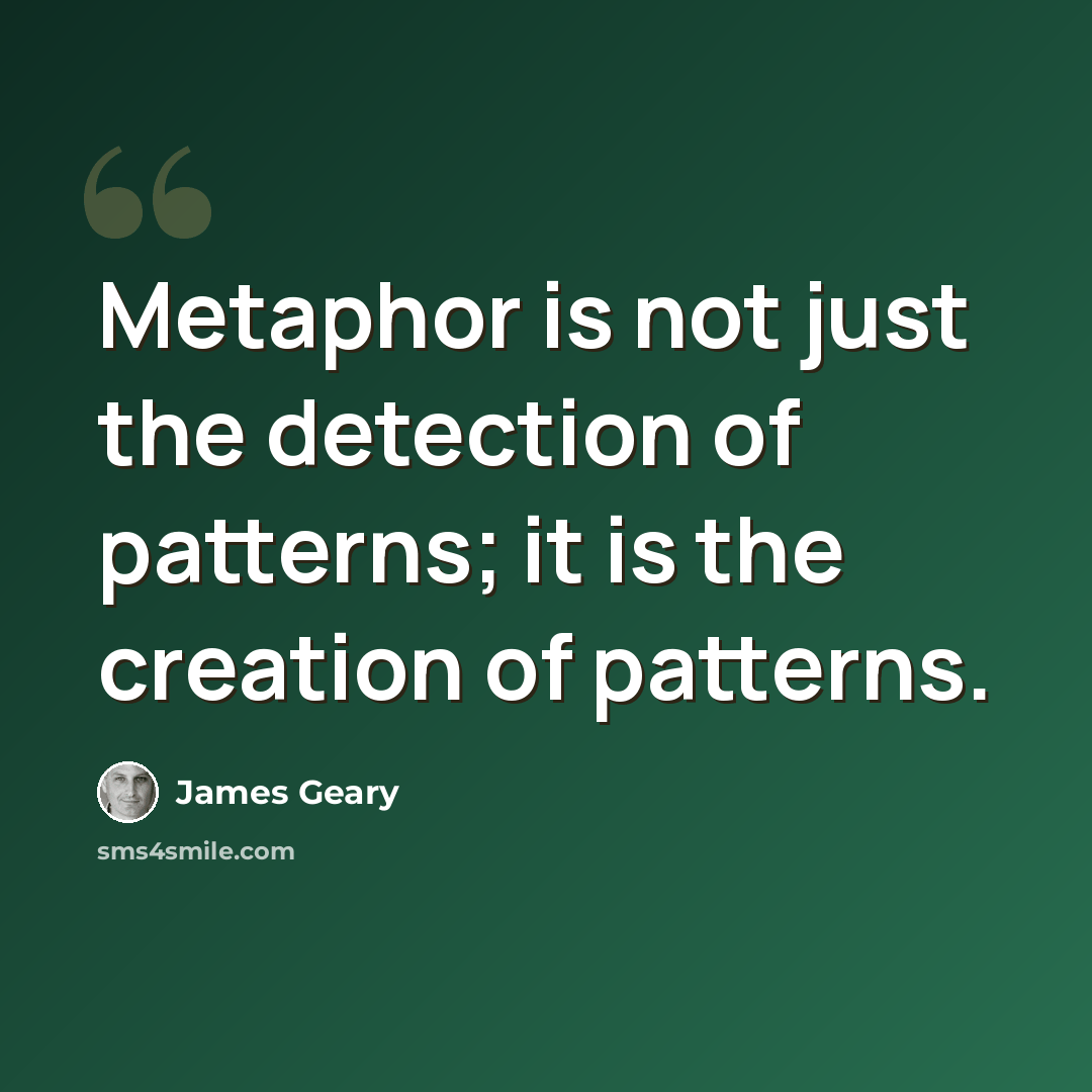 “Metaphor is not just the detection of patterns; it is the creation of patterns.” quote by James Geary