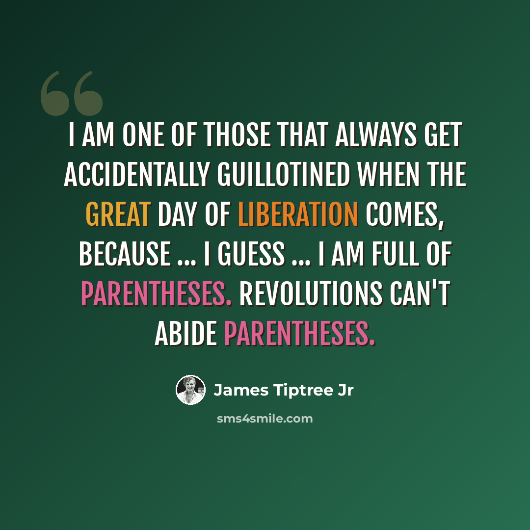“I am one of those that always get accidentally guillotined when the Great Day of Liberation comes, because ... I guess ... I am full of parentheses. Revolutions can't abide parentheses.” quote by James Tiptree Jr