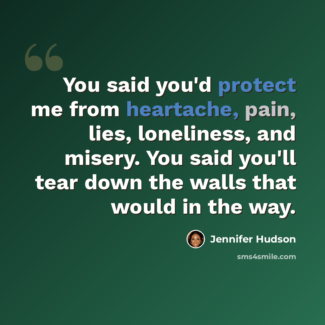 “You said you'd protect me from heartache, pain, lies, loneliness, and misery. You said you'll tear down the walls that would in the way.” quote by Jennifer Hudson