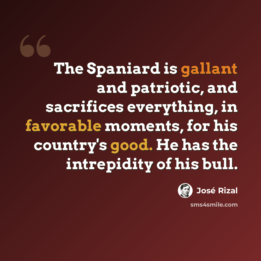 “The Spaniard is gallant and patriotic, and sacrifices everything, in favorable moments, for his country's good. He has the intrepidity of his bull.” quote by Jose Rizal