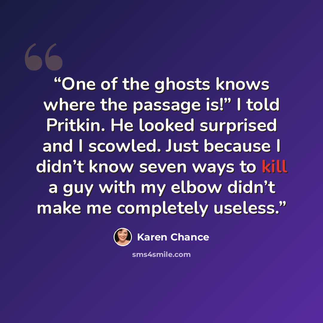 “One of the ghosts knows where the passage is!” I told Pritkin. He looked surprised and I scowled. Just because I didn’t know seven ways to kill a guy with my elbow didn’t make me completely useless.” quote by Karen Chance