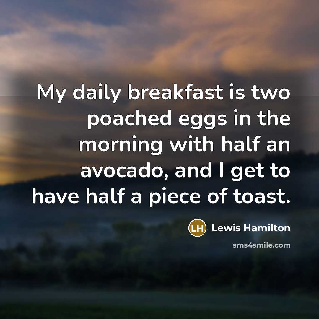 “My daily breakfast is two poached eggs in the morning with half an avocado, and I get to have half a piece of toast.” quote by Lewis Hamilton