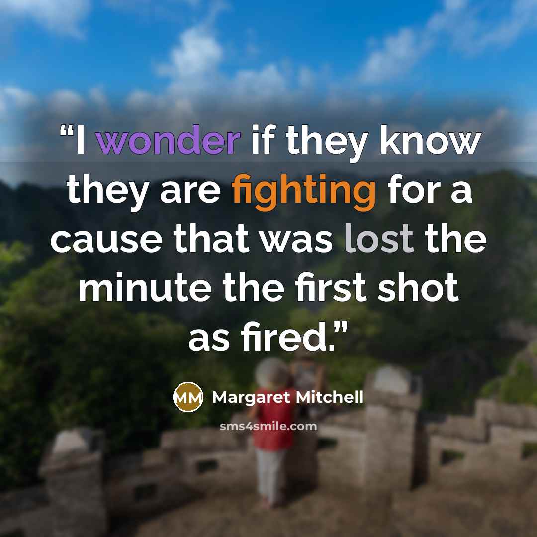 “I wonder if they know they are fighting for a cause that was lost the minute the first shot as fired.” quote by Margaret Mitchell