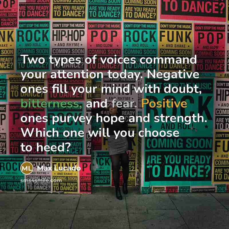 “Two types of voices command your attention today. Negative ones fill your mind with doubt, bitterness, and fear. Positive ones purvey hope and strength. Which one will you choose to heed?” quote by Max Lucado