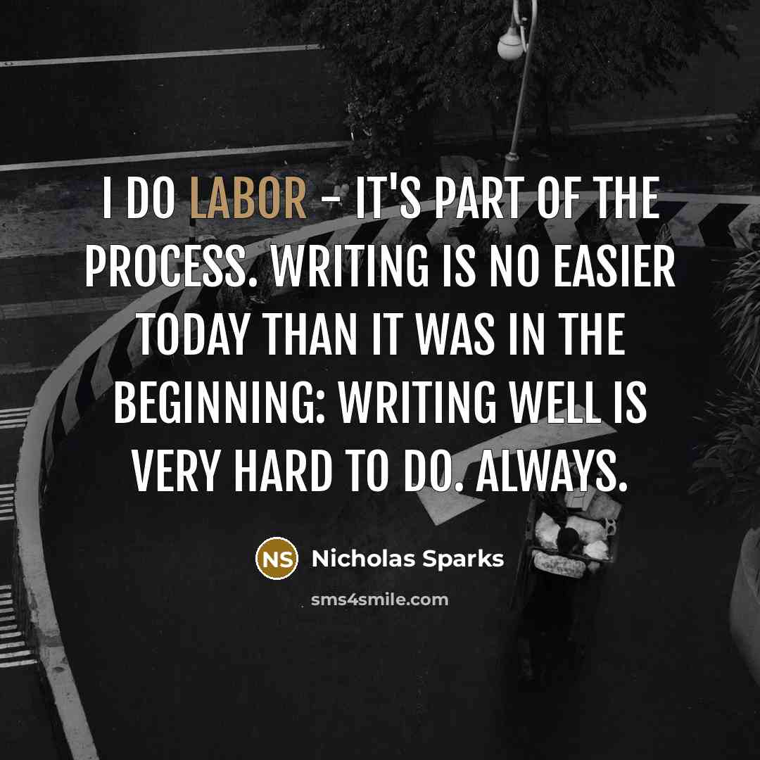 “I do labor - it's part of the process. Writing is no easier today than it was in the beginning: writing well is very hard to do. Always.” quote by Nicholas Sparks