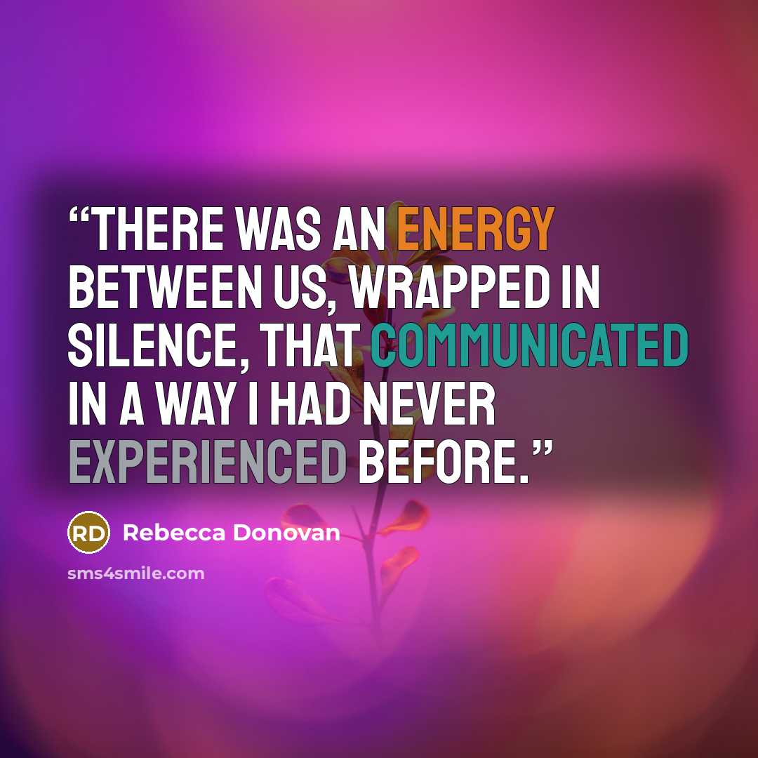“There was an energy between us, wrapped in silence, that communicated in a way I had never experienced before.” quote by Rebecca Donovan