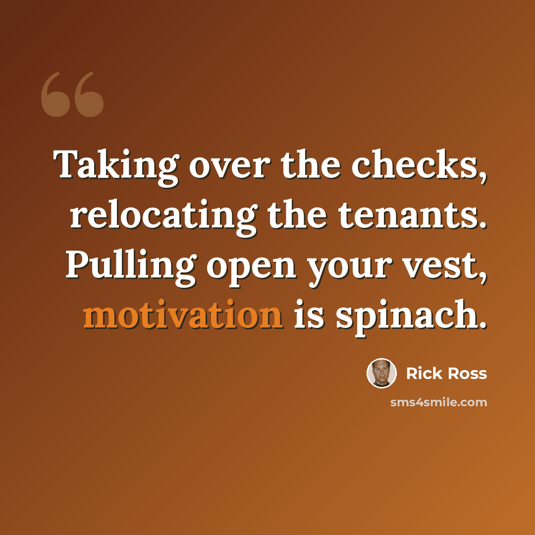 “Taking over the checks, relocating the tenants. Pulling open your vest, motivation is spinach.” quote by Rick Ross