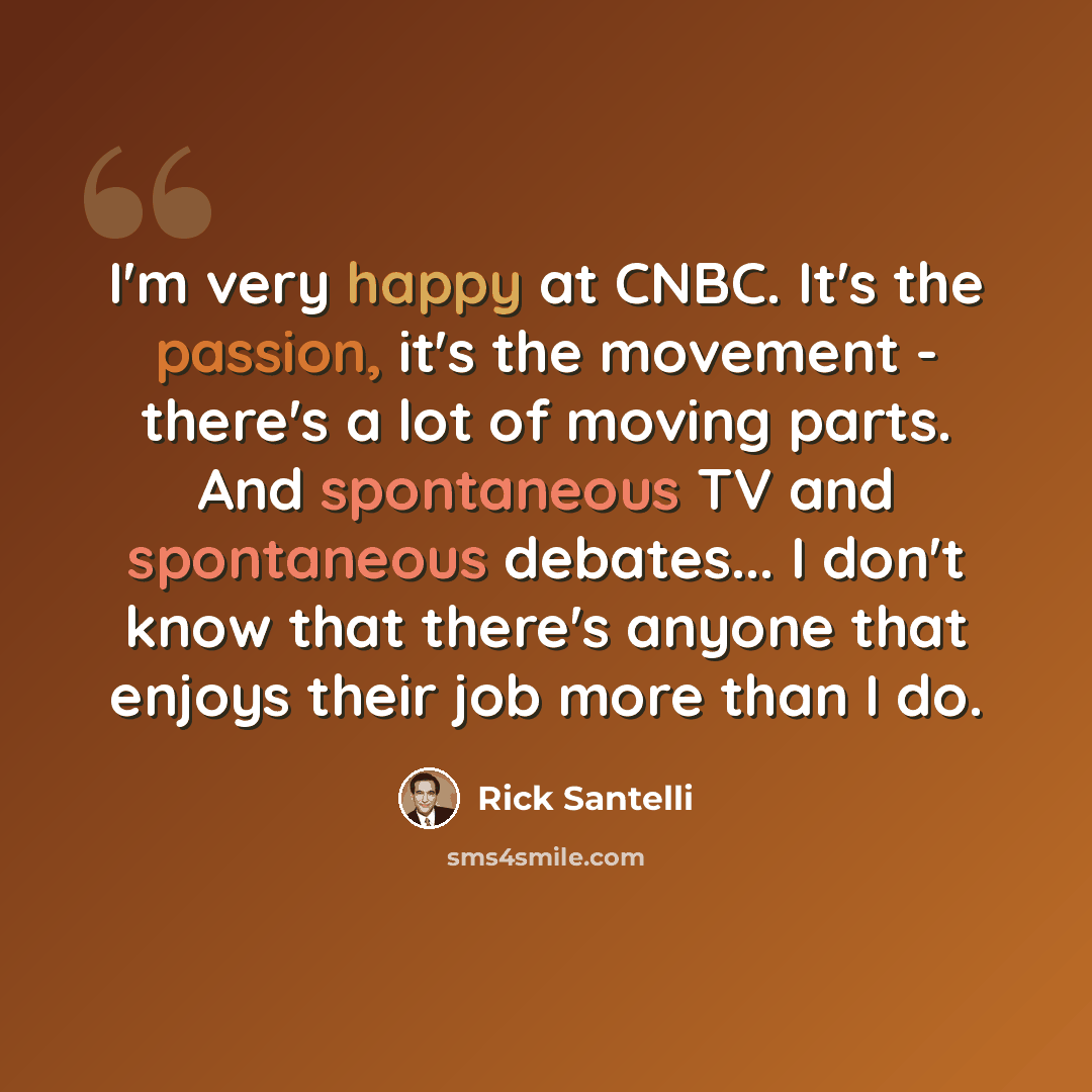 “I'm very happy at CNBC. It's the passion, it's the movement - there's a lot of moving parts. And spontaneous TV and spontaneous debates... I don't know that there's anyone that enjoys their job more than I do.” quote by Rick Santelli