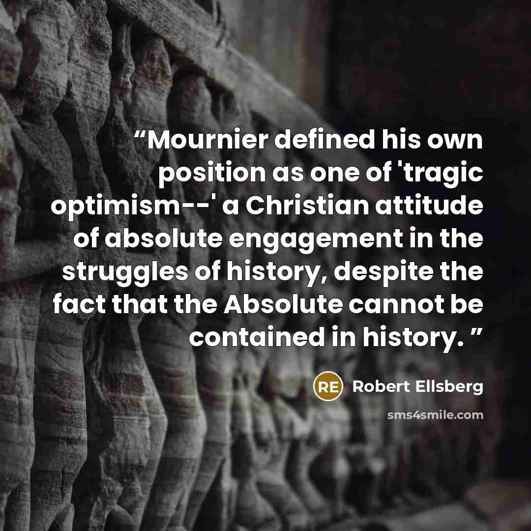 “Mournier defined his own position as one of 'tragic optimism--' a Christian attitude of absolute engagement in the struggles of history, despite the fact that the Absolute cannot be contained in history.” quote by Robert Ellsberg