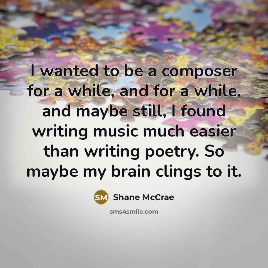 “I wanted to be a composer for a while, and for a while, and maybe still, I found writing music much easier than writing poetry. So maybe my brain clings to it.” quote by Shane McCrae