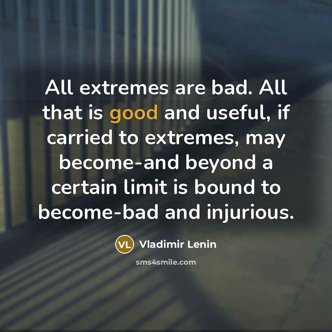 “All extremes are bad. All that is good and useful, if carried to extremes, may become-and beyond a certain limit is bound to become-bad and injurious.” quote by Vladimir Lenin