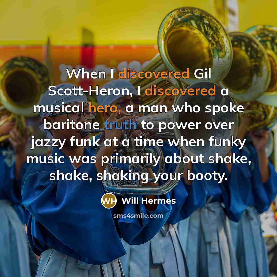 “When I discovered Gil Scott-Heron, I discovered a musical hero, a man who spoke baritone truth to power over jazzy funk at a time when funky music was primarily about shake, shake, shaking your booty.” quote by Will Hermes