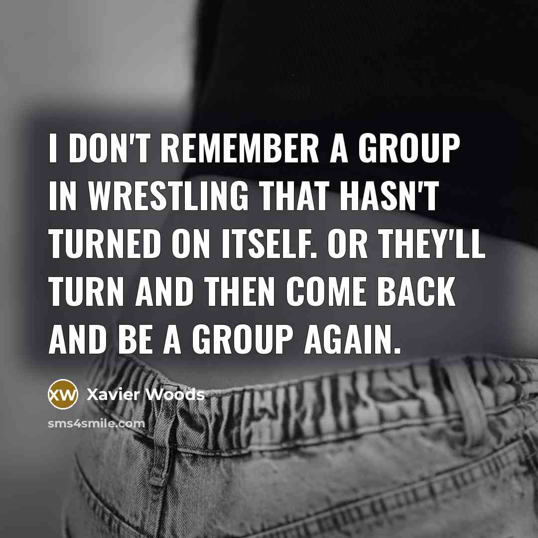 “I don't remember a group in wrestling that hasn't turned on itself. Or they'll turn and then come back and be a group again.” quote by Xavier Woods