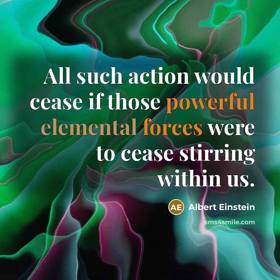 “All such action would cease if those powerful elemental forces were to cease stirring within us.” quote by Albert Einstein
