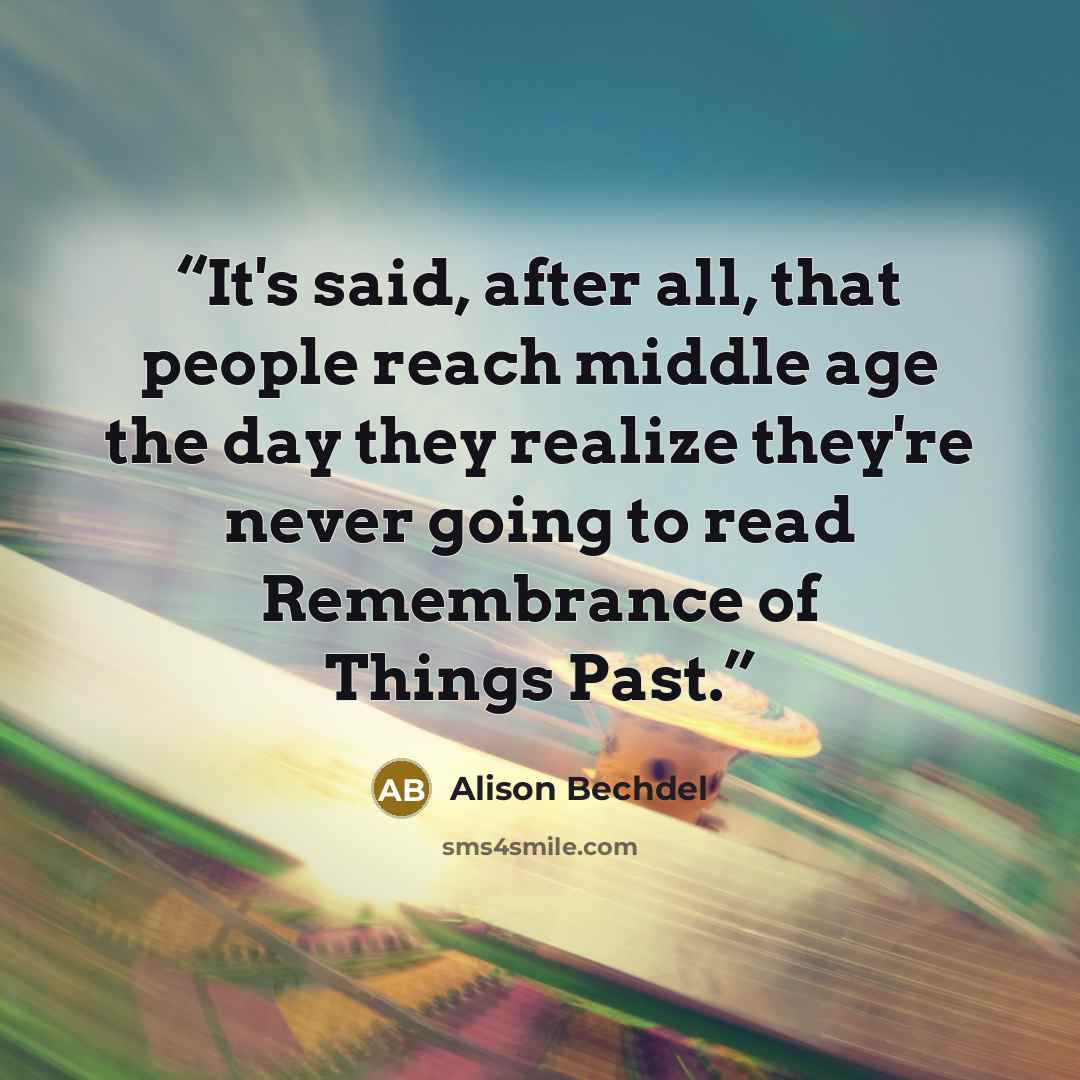 “It's said, after all, that people reach middle age the day they realize they're never going to read Remembrance of Things Past.” quote by Alison Bechdel