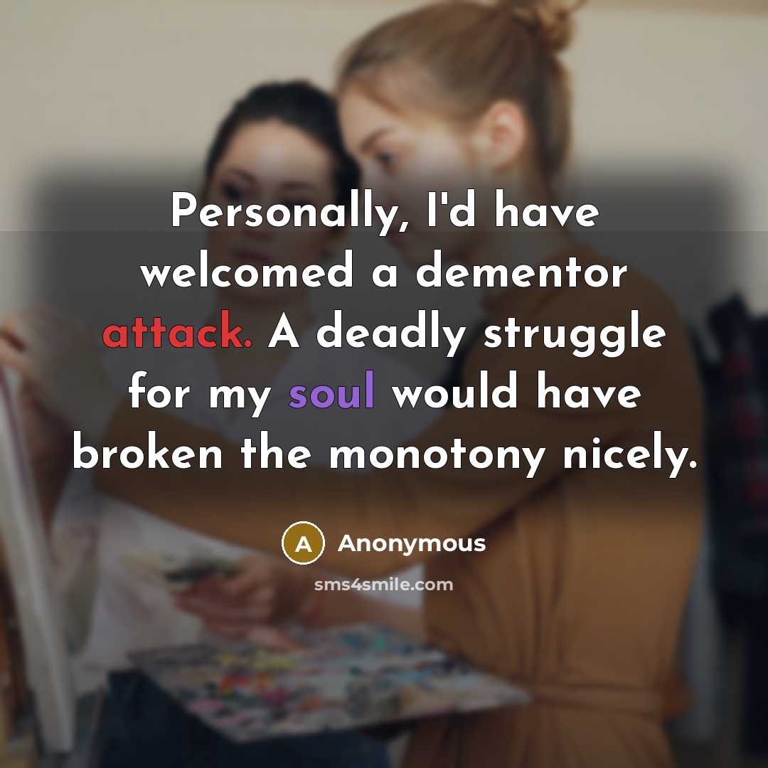 “Personally, I'd have welcomed a dementor attack. A deadly struggle for my soul would have broken the monotony nicely.” quote by Anonymous