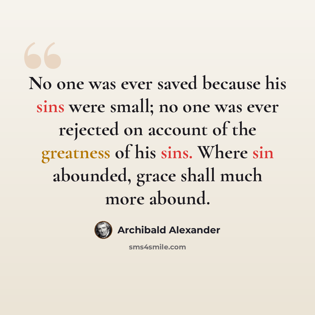 “No one was ever saved because his sins were small; no one was ever rejected on account of the greatness of his sins. Where sin abounded, grace shall much more abound.” quote by Archibald Alexander