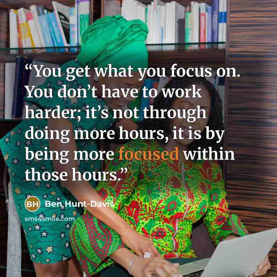 “You get what you focus on. You don’t have to work harder; it’s not through doing more hours, it is by being more focused within those hours.” quote by Ben Hunt-Davis