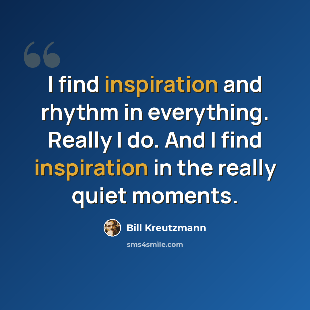 “I find inspiration and rhythm in everything. Really I do. And I find inspiration in the really quiet moments.” quote by Bill Kreutzmann