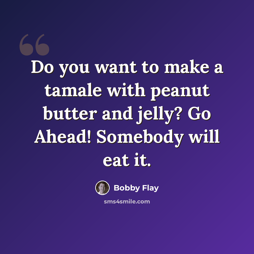 “Do you want to make a tamale with peanut butter and jelly? Go Ahead! Somebody will eat it.” quote by Bobby Flay