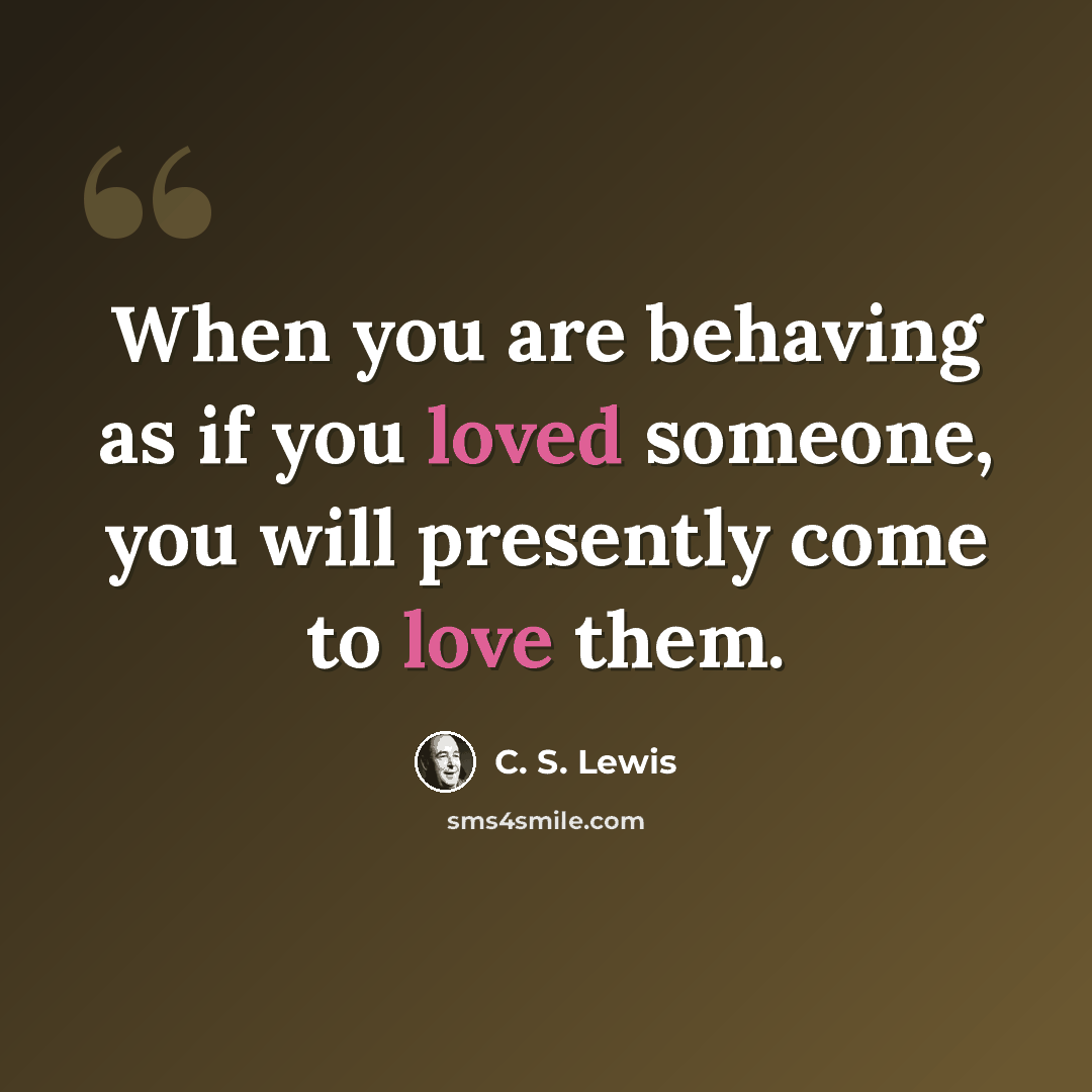 “When you are behaving as if you loved someone, you will presently come to love them.” quote by C. S. Lewis