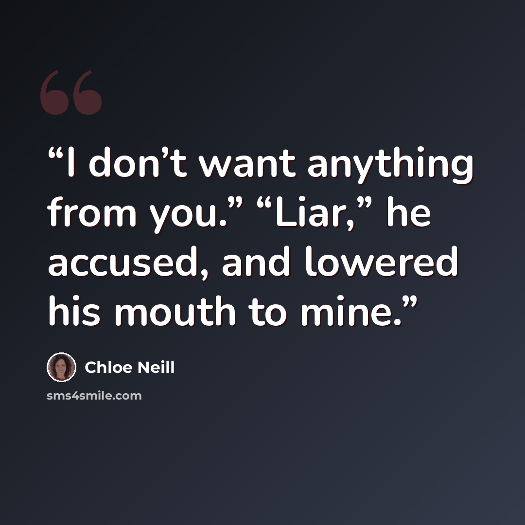 “I don’t want anything from you.” “Liar,” he accused, and lowered his mouth to mine.” quote by Chloe Neill
