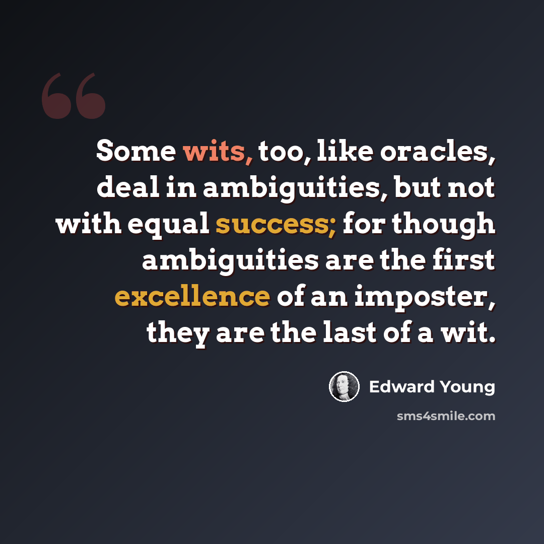 “Some wits, too, like oracles, deal in ambiguities, but not with equal success; for though ambiguities are the first excellence of an imposter, they are the last of a wit.” quote by Edward Young
