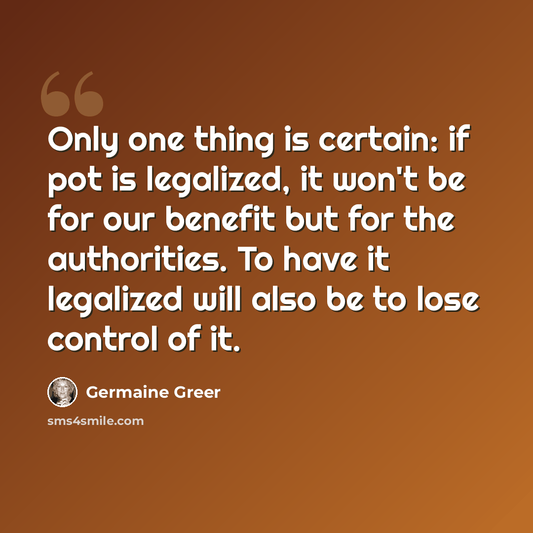 “Only one thing is certain: if pot is legalized, it won't be for our benefit but for the authorities. To have it legalized will also be to lose control of it.” quote by Germaine Greer
