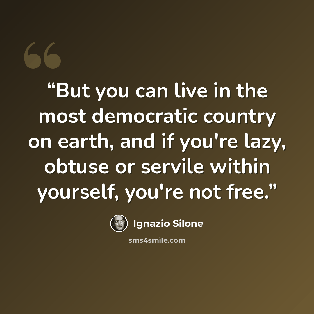 “But you can live in the most democratic country on earth, and if you're lazy, obtuse or servile within yourself, you're not free.” quote by Ignazio Silone