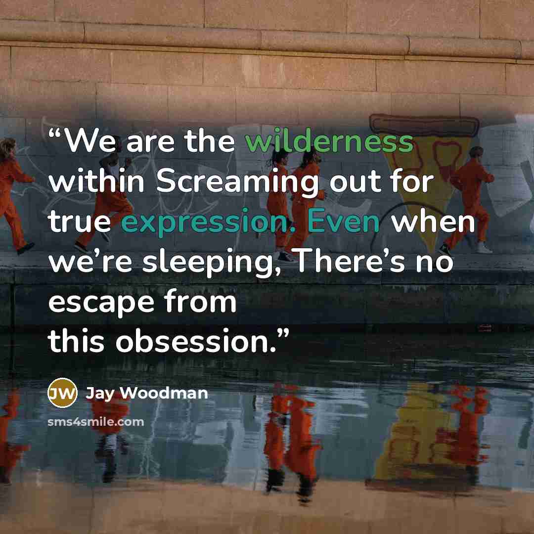 “We are the wilderness within Screaming out for true expression. Even when we’re sleeping, There’s no escape from this obsession.” quote by Jay Woodman