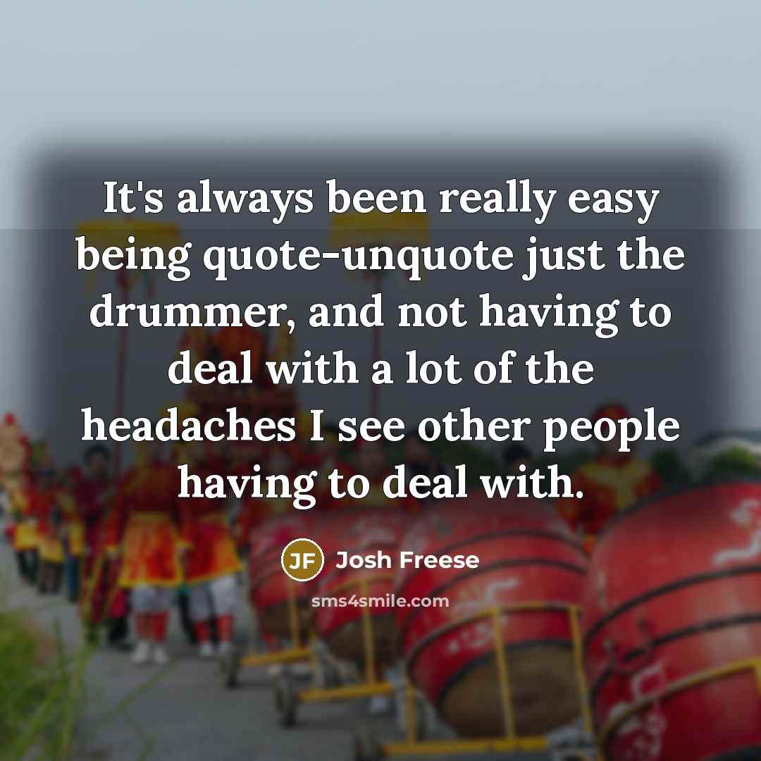 “It's always been really easy being quote-unquote just the drummer, and not having to deal with a lot of the headaches I see other people having to deal with.” quote by Josh Freese